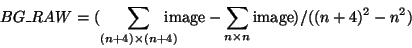 \begin{displaymath}BG\_RAW = (\sum_{(n+4) \times (n+4)} \!\!\!\!\!\! {\rm image} - \sum_{n \times n } {\rm image})/((n+4)^2-n^2) \end{displaymath}