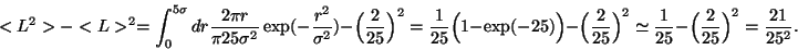\begin{displaymath}
<L^2>-<L>^2 = \int_0^{5\sigma} dr \frac{2\pi r}{\pi 25 \sigm...
...
\frac{1}{25} - \Bigl(\frac{2}{25}\Bigr)^2 = \frac{21}{25^2} .
\end{displaymath}