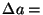 $\Delta a =$