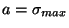$a = \sigma_{max}$