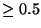 $\geq0.5$