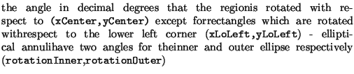 $\textstyle \parbox{.7\textwidth}{the angle in decimal degrees that the regionis...
...inner and outer ellipse respectively ({\tt rotationInner},{\tt rotationOuter})}$